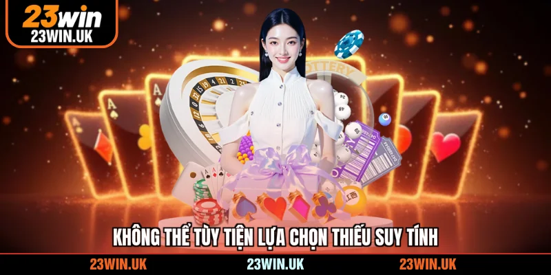 Không thể tùy tiện lựa chọn thiếu suy tính