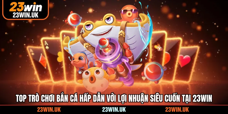 Top trò chơi bắn cá hấp dẫn với lợi nhuận siêu cuốn tại 23WIN